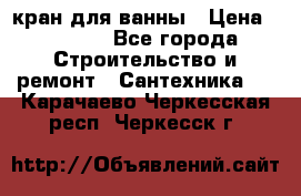 кран для ванны › Цена ­ 4 000 - Все города Строительство и ремонт » Сантехника   . Карачаево-Черкесская респ.,Черкесск г.